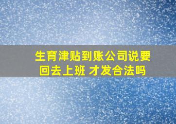 生育津贴到账公司说要回去上班 才发合法吗