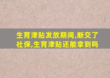 生育津贴发放期间,断交了社保,生育津贴还能拿到吗