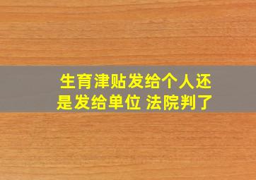 生育津贴发给个人还是发给单位 法院判了