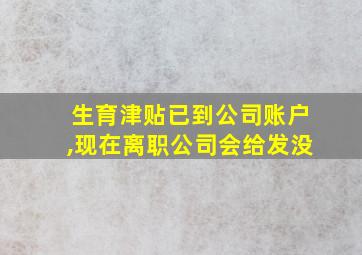 生育津贴已到公司账户,现在离职公司会给发没