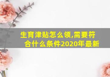 生育津贴怎么领,需要符合什么条件2020年最新