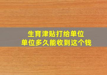 生育津贴打给单位 单位多久能收到这个钱