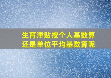 生育津贴按个人基数算还是单位平均基数算呢