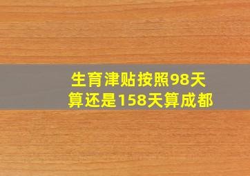 生育津贴按照98天算还是158天算成都