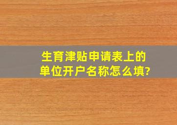 生育津贴申请表上的单位开户名称怎么填?