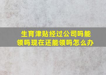 生育津贴经过公司吗能领吗现在还能领吗怎么办