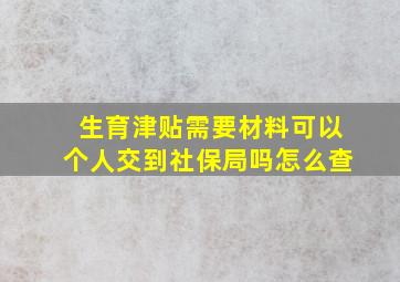 生育津贴需要材料可以个人交到社保局吗怎么查