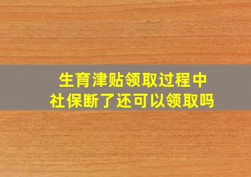 生育津贴领取过程中社保断了还可以领取吗