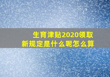 生育津贴2020领取新规定是什么呢怎么算