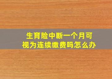 生育险中断一个月可视为连续缴费吗怎么办