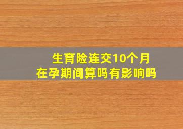 生育险连交10个月在孕期间算吗有影响吗