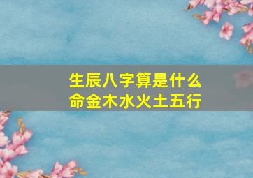 生辰八字算是什么命金木水火土五行