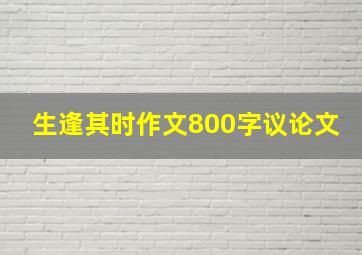 生逢其时作文800字议论文