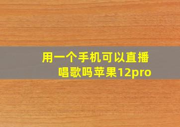 用一个手机可以直播唱歌吗苹果12pro