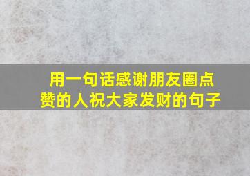 用一句话感谢朋友圈点赞的人祝大家发财的句子