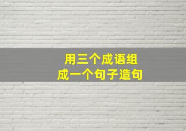 用三个成语组成一个句子造句