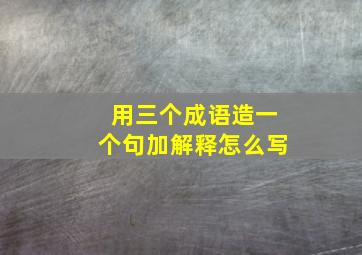 用三个成语造一个句加解释怎么写