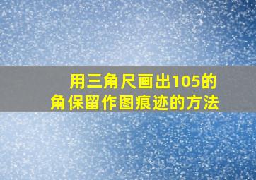 用三角尺画出105的角保留作图痕迹的方法