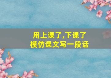 用上课了,下课了模仿课文写一段话