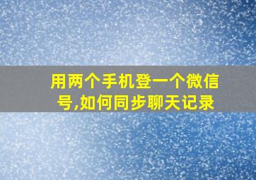 用两个手机登一个微信号,如何同步聊天记录