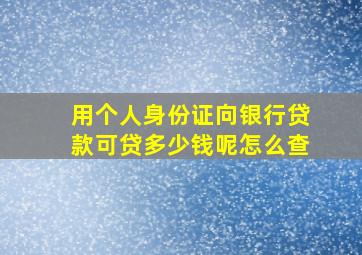 用个人身份证向银行贷款可贷多少钱呢怎么查