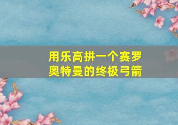 用乐高拼一个赛罗奥特曼的终极弓箭