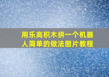 用乐高积木拼一个机器人简单的做法图片教程