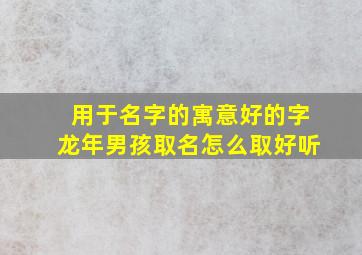 用于名字的寓意好的字龙年男孩取名怎么取好听