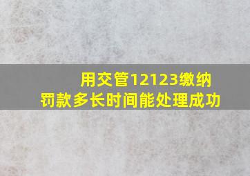 用交管12123缴纳罚款多长时间能处理成功