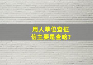 用人单位查征信主要是查啥?