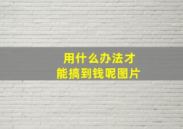 用什么办法才能搞到钱呢图片