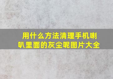 用什么方法清理手机喇叭里面的灰尘呢图片大全