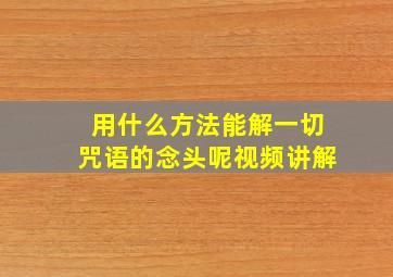 用什么方法能解一切咒语的念头呢视频讲解