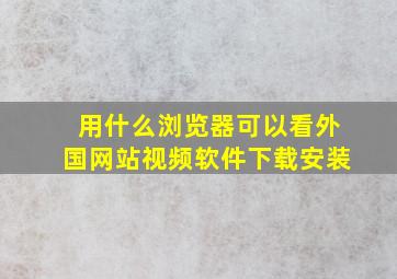 用什么浏览器可以看外国网站视频软件下载安装