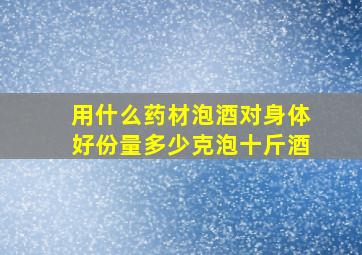 用什么药材泡酒对身体好份量多少克泡十斤酒