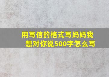 用写信的格式写妈妈我想对你说500字怎么写