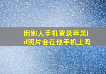 用别人手机登录苹果id照片会在他手机上吗