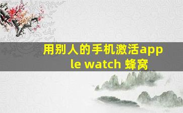 用别人的手机激活apple watch 蜂窝