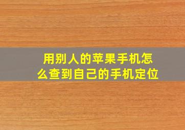 用别人的苹果手机怎么查到自己的手机定位