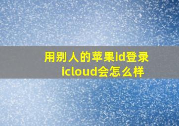 用别人的苹果id登录icloud会怎么样