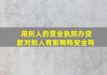 用别人的营业执照办贷款对别人有影响吗安全吗