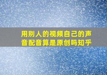 用别人的视频自己的声音配音算是原创吗知乎