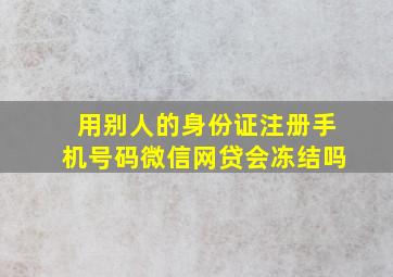 用别人的身份证注册手机号码微信网贷会冻结吗