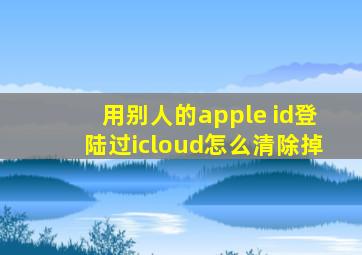 用别人的apple id登陆过icloud怎么清除掉