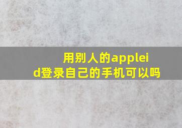 用别人的appleid登录自己的手机可以吗