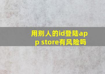 用别人的id登陆app store有风险吗