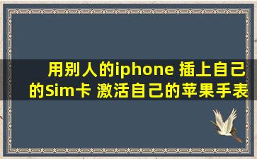 用别人的iphone 插上自己的Sim卡 激活自己的苹果手表