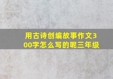 用古诗创编故事作文300字怎么写的呢三年级