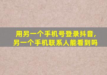 用另一个手机号登录抖音,另一个手机联系人能看到吗