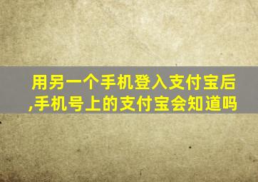 用另一个手机登入支付宝后,手机号上的支付宝会知道吗